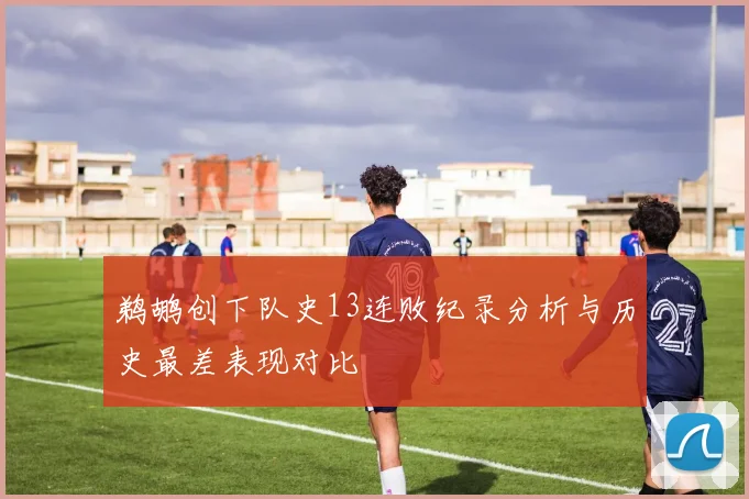 鹈鹕创下队史13连败纪录分析与历史最差表现对比