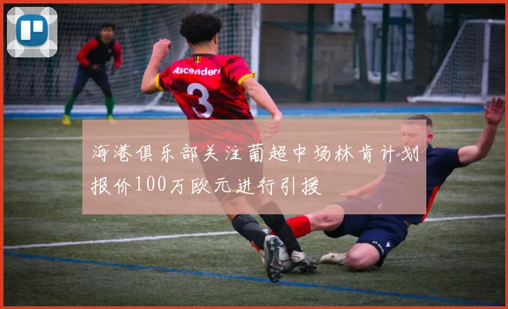 海港俱乐部关注葡超中场林肯计划报价100万欧元进行引援