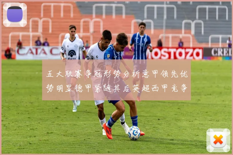 五大联赛争冠形势分析意甲领先优势明显德甲紧随其后英超西甲竞争激烈