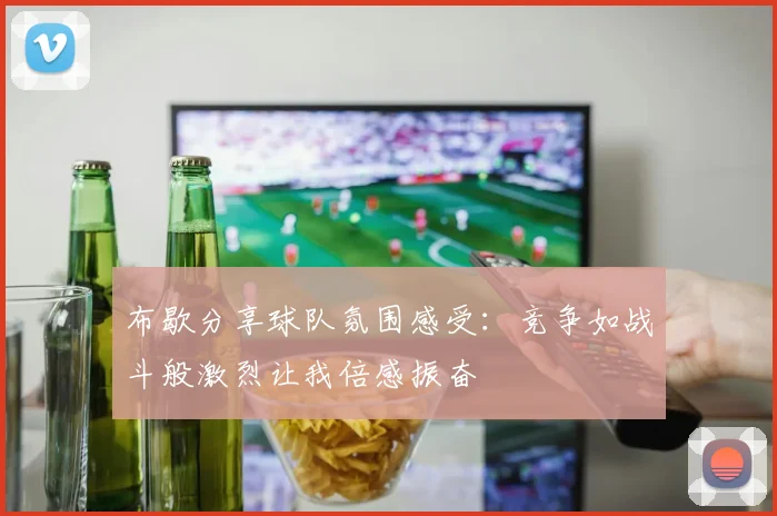 布歇分享球队氛围感受：竞争如战斗般激烈让我倍感振奋