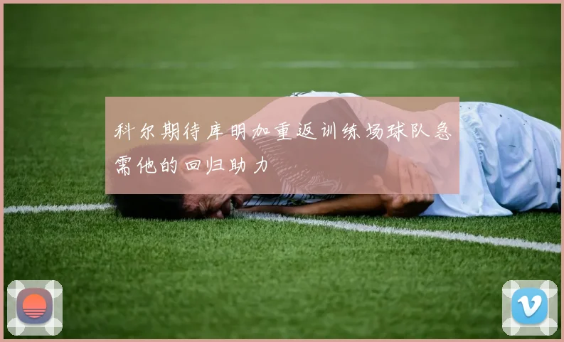 科尔期待库明加重返训练场球队急需他的回归助力