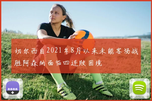切尔西自2021年8月以来未能客场战胜阿森纳面临四连败困境