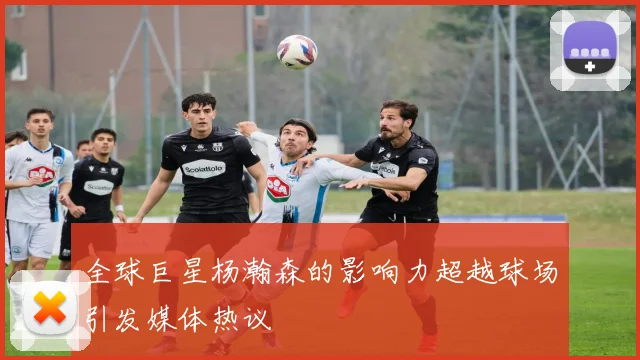 全球巨星杨瀚森的影响力超越球场引发媒体热议