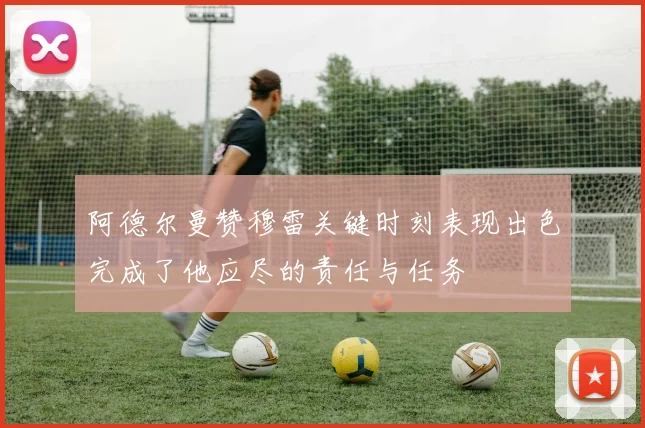 阿德尔曼赞穆雷关键时刻表现出色完成了他应尽的责任与任务
