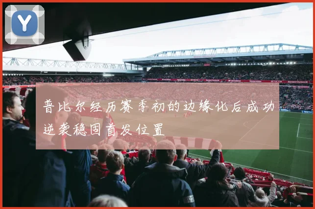 普比尔经历赛季初的边缘化后成功逆袭稳固首发位置