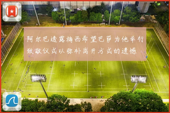 阿尔巴透露梅西希望巴萨为他举行致敬仪式以弥补离开方式的遗憾