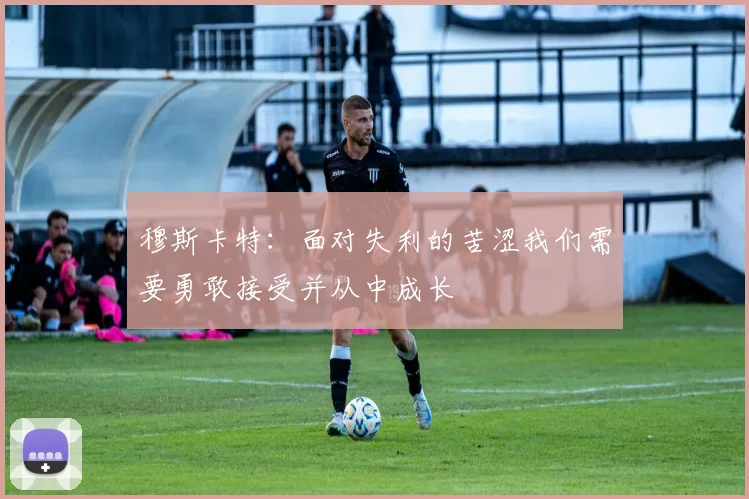 穆斯卡特：面对失利的苦涩我们需要勇敢接受并从中成长