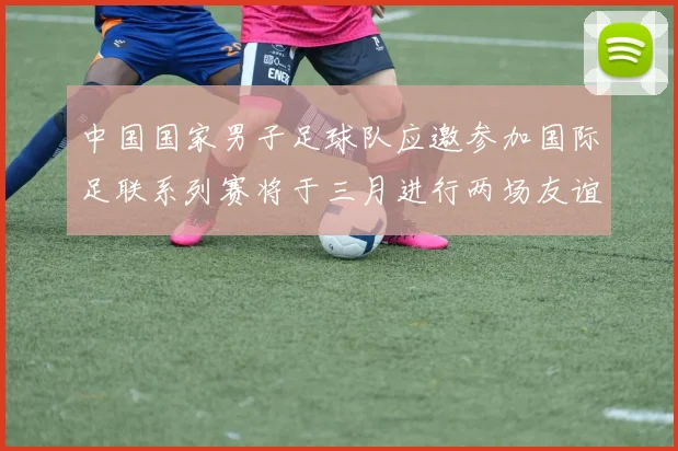 中国国家男子足球队应邀参加国际足联系列赛将于三月进行两场友谊赛