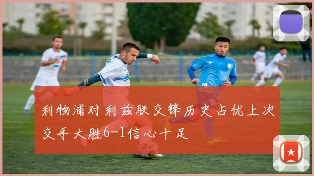 利物浦对利兹联交锋历史占优上次交手大胜6-1信心十足