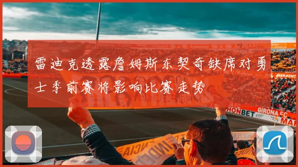 雷迪克透露詹姆斯东契奇缺席对勇士季前赛将影响比赛走势