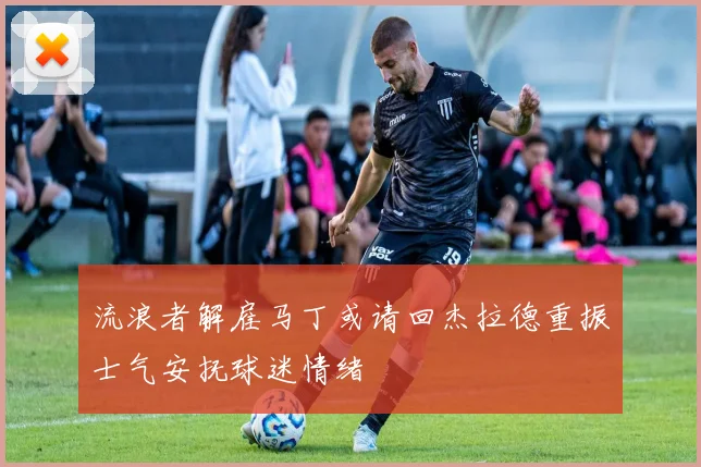 流浪者解雇马丁或请回杰拉德重振士气安抚球迷情绪