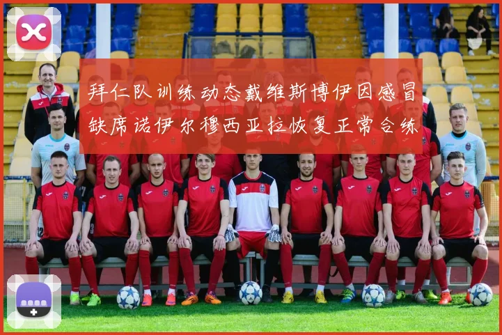 拜仁队训练动态戴维斯博伊因感冒缺席诺伊尔穆西亚拉恢复正常合练