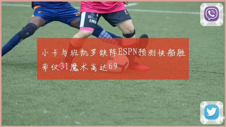 小卡与班凯罗缺阵ESPN预测快船胜率仅31魔术高达69