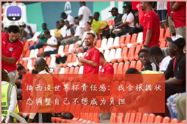 梅西谈世界杯责任感：我会根据状态调整自己不想成为负担
