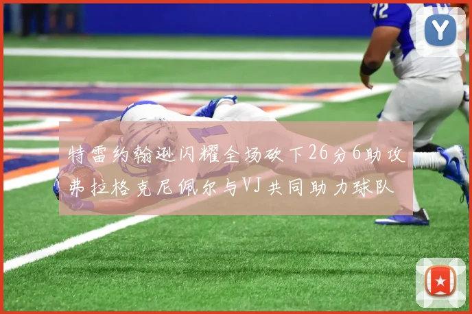 特雷约翰逊闪耀全场砍下26分6助攻弗拉格克尼佩尔与VJ共同助力球队表现出色