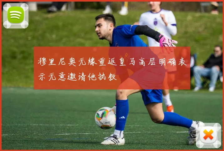 穆里尼奥无缘重返皇马高层明确表示无意邀请他执教