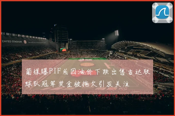 葡媒曝PIF或因油价下跌出售吉达联球队冠军奖金被拖欠引发关注