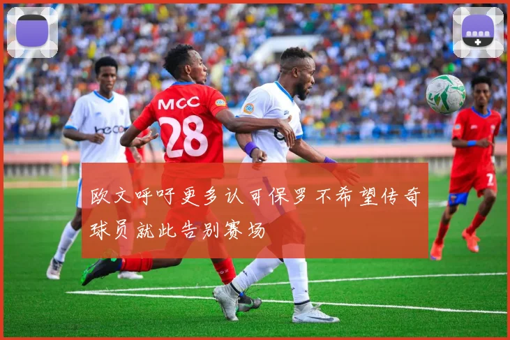 欧文呼吁更多认可保罗不希望传奇球员就此告别赛场