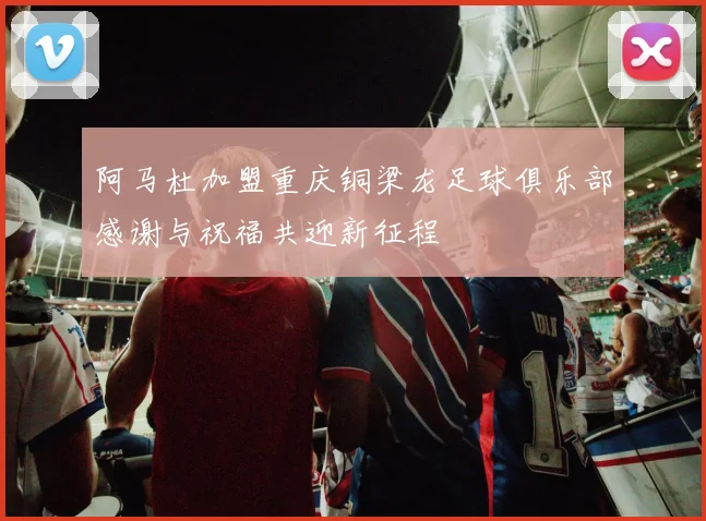 阿马杜加盟重庆铜梁龙足球俱乐部感谢与祝福共迎新征程