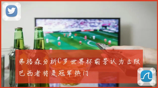 弗格森分析C罗世界杯前景认为击败巴西者将是冠军热门