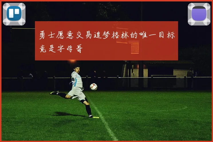 勇士愿意交易追梦格林的唯一目标竟是字母哥