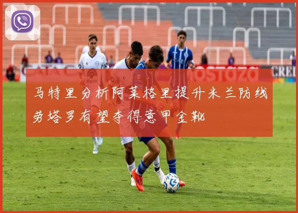 马特里分析阿莱格里提升米兰防线劳塔罗有望夺得意甲金靴