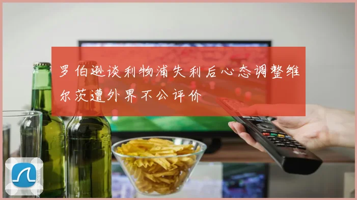 罗伯逊谈利物浦失利后心态调整维尔茨遭外界不公评价