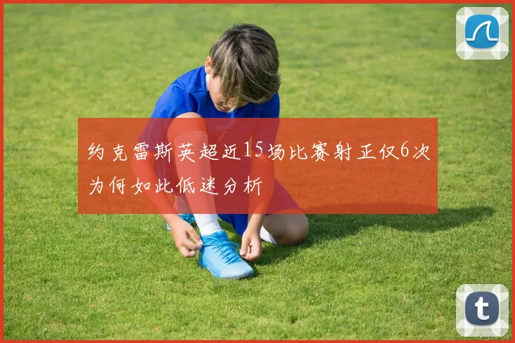 约克雷斯英超近15场比赛射正仅6次为何如此低迷分析