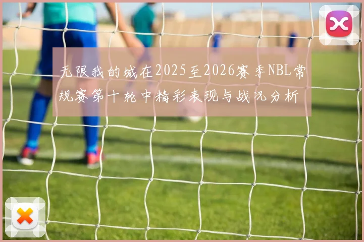 无限我的城在2025至2026赛季NBL常规赛第十轮中精彩表现与战况分析
