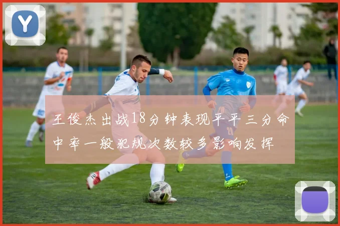 王俊杰出战18分钟表现平平三分命中率一般犯规次数较多影响发挥