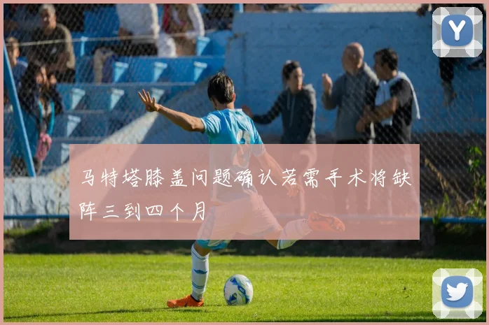 马特塔膝盖问题确认若需手术将缺阵三到四个月